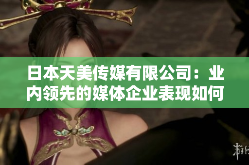 日本天美傳媒有限公司：業(yè)內(nèi)領(lǐng)先的媒體企業(yè)表現(xiàn)如何？