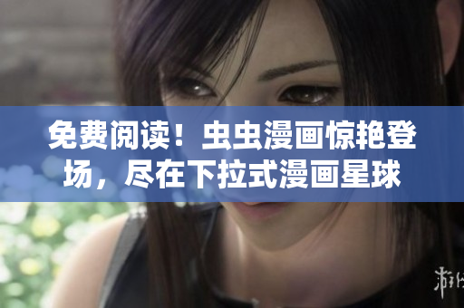 免費(fèi)閱讀！蟲蟲漫畫驚艷登場(chǎng)，盡在下拉式漫畫星球