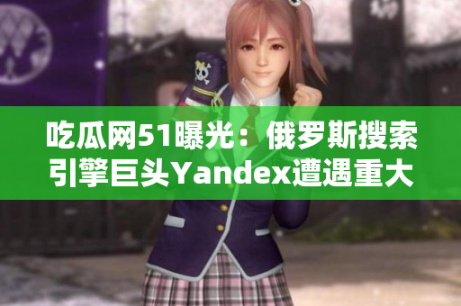 吃瓜網(wǎng)51曝光：俄羅斯搜索引擎巨頭Yandex遭遇重大事件，引發(fā)網(wǎng)民熱議