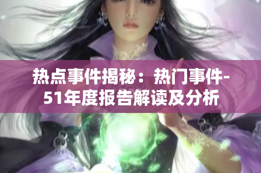 熱點(diǎn)事件揭秘：熱門事件-51年度報(bào)告解讀及分析