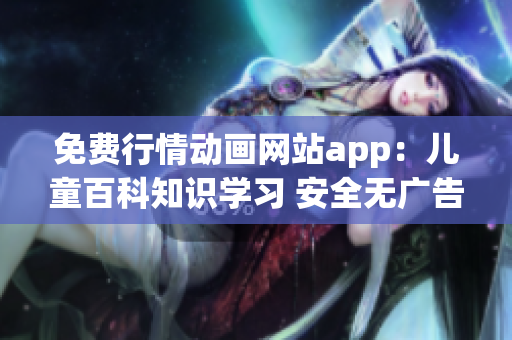 免費行情動畫網(wǎng)站app：兒童百科知識學(xué)習(xí) 安全無廣告快樂成長 
