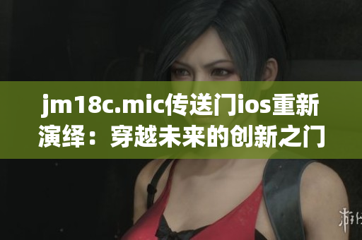 jm18c.mic傳送門ios重新演繹：穿越未來的創(chuàng)新之門