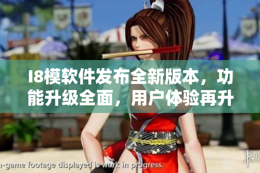 I8模軟件發(fā)布全新版本，功能升級全面，用戶體驗再升級