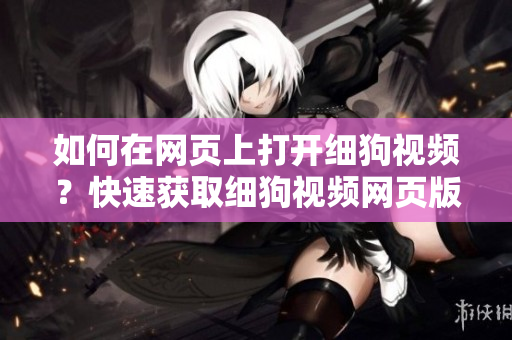 如何在網(wǎng)頁上打開細(xì)狗視頻？快速獲取細(xì)狗視頻網(wǎng)頁版鏈接的方法分享