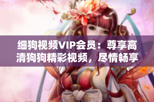 細(xì)狗視頻VIP會(huì)員：尊享高清狗狗精彩視頻，盡情暢享狗狗世界