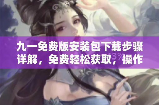 九一免費(fèi)版安裝包下載步驟詳解，免費(fèi)輕松獲取，操作簡(jiǎn)單易上手