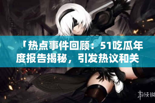 「熱點事件回顧：51吃瓜年度報告揭秘，引發(fā)熱議和關(guān)注」