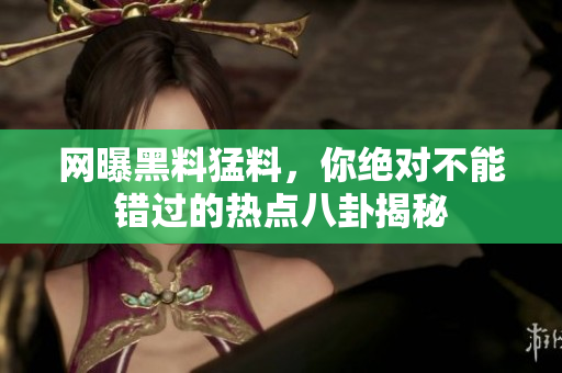 網(wǎng)曝黑料猛料，你絕對不能錯過的熱點八卦揭秘