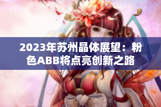 2023年蘇州晶體展望：粉色ABB將點(diǎn)亮創(chuàng)新之路