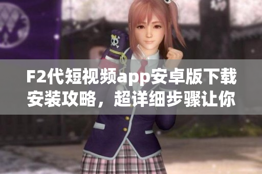 F2代短視頻app安卓版下載安裝攻略，超詳細(xì)步驟讓你輕松上手!