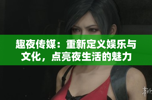 趣夜傳媒：重新定義娛樂與文化，點亮夜生活的魅力