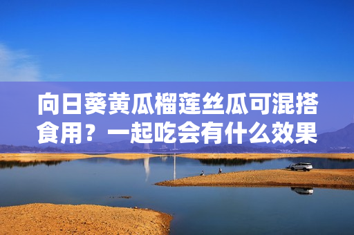 向日葵黃瓜榴蓮絲瓜可混搭食用？一起吃會(huì)有什么效果？
