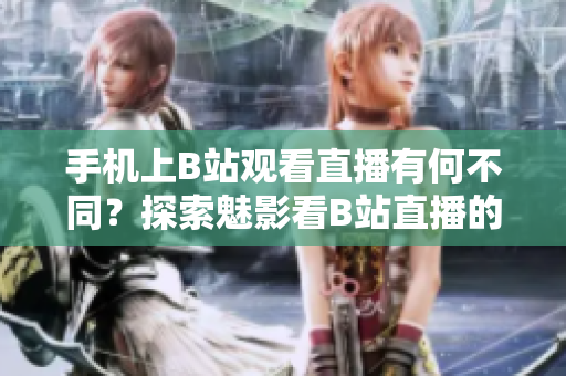 手機(jī)上B站觀看直播有何不同？探索魅影看B站直播的新體驗(yàn)