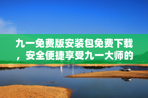 九一免費(fèi)版安裝包免費(fèi)下載，安全便捷享受九一大師的強(qiáng)大功能