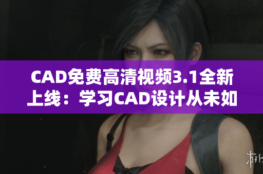 CAD免費(fèi)高清視頻3.1全新上線：學(xué)習(xí)CAD設(shè)計(jì)從未如此輕松!