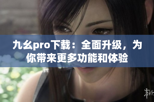 九幺pro下載：全面升級(jí)，為你帶來更多功能和體驗(yàn)