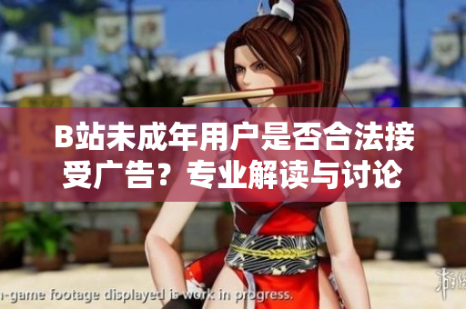 B站未成年用戶是否合法接受廣告？專業(yè)解讀與討論