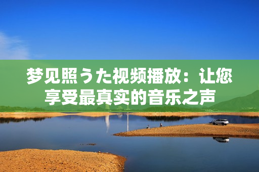 夢見照うた視頻播放：讓您享受最真實(shí)的音樂之聲