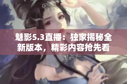 魅影5.3直播：獨(dú)家揭秘全新版本，精彩內(nèi)容搶先看