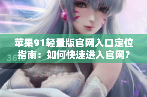 蘋果91輕量版官網(wǎng)入口定位指南：如何快速進(jìn)入官網(wǎng)？