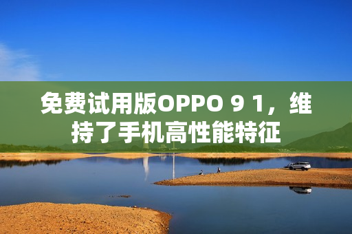 免費(fèi)試用版OPPO 9 1，維持了手機(jī)高性能特征