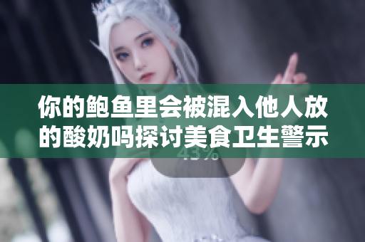 你的鮑魚里會(huì)被混入他人放的酸奶嗎探討美食衛(wèi)生警示標(biāo)準(zhǔn)，警慎挑選餐飲場(chǎng)所。