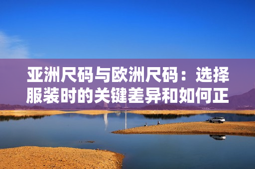 亞洲尺碼與歐洲尺碼：選擇服裝時的關(guān)鍵差異和如何正確選擇合適尺碼