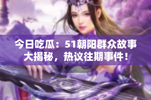今日吃瓜：51朝陽群眾故事大揭秘，熱議往期事件！