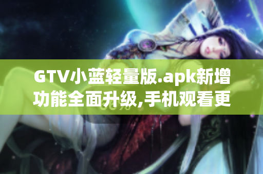 GTV小藍(lán)輕量版.apk新增功能全面升級,手機(jī)觀看更暢快