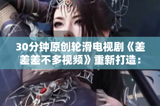 30分鐘原創(chuàng)輪滑電視劇《差差差不多視頻》重新打造：新生活、新冒險！