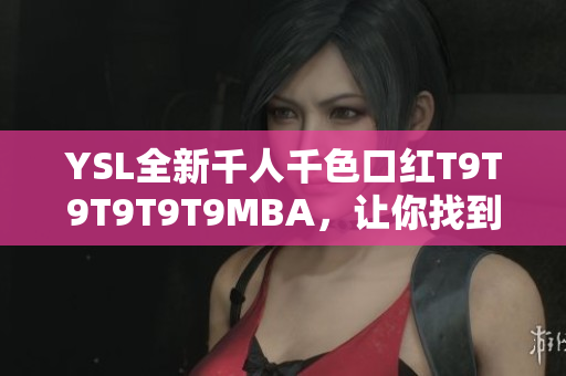 YSL全新千人千色口紅T9T9T9T9T9MBA，讓你找到屬于自己的完美唇色