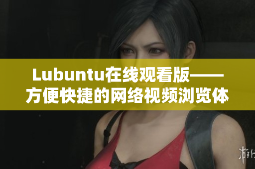Lubuntu在線觀看版——方便快捷的網(wǎng)絡(luò)視頻瀏覽體驗(yàn)