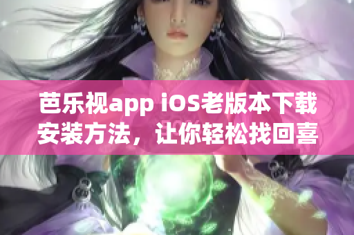 芭樂視app iOS老版本下載安裝方法，讓你輕松找回喜歡的功能