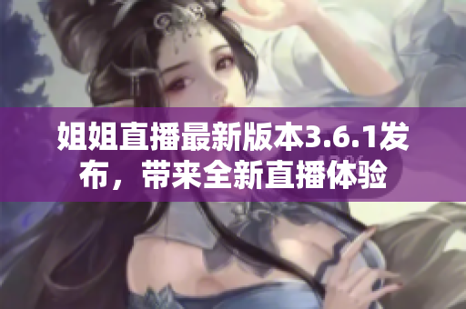 姐姐直播最新版本3.6.1發(fā)布，帶來全新直播體驗(yàn)