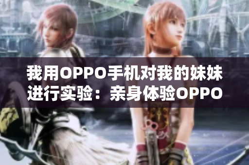 我用OPPO手機對我的妹妹進行實驗：親身體驗OPPO手機功能的新穎舉措