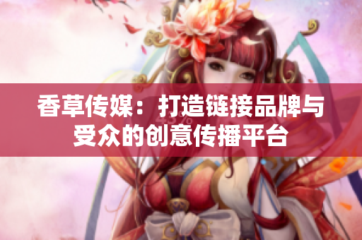香草傳媒：打造鏈接品牌與受眾的創(chuàng)意傳播平臺(tái)