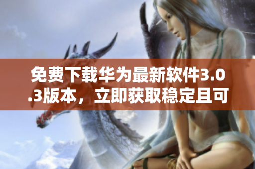 免費(fèi)下載華為最新軟件3.0.3版本，立即獲取穩(wěn)定且可靠的軟件網(wǎng)站