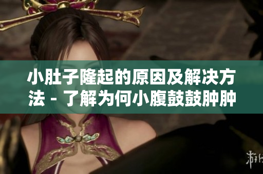 小肚子隆起的原因及解決方法 - 了解為何小腹鼓鼓腫腫，并找到合適的解決方法!