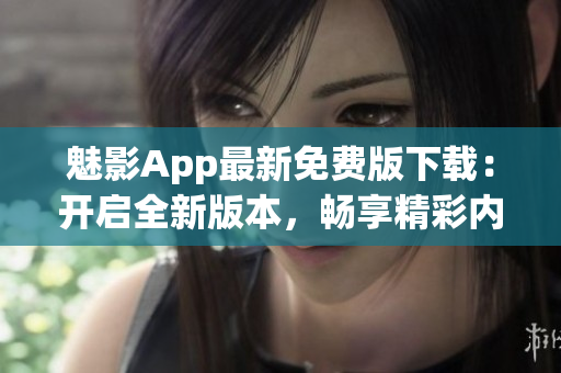 魅影App最新免費版下載：開啟全新版本，暢享精彩內(nèi)容