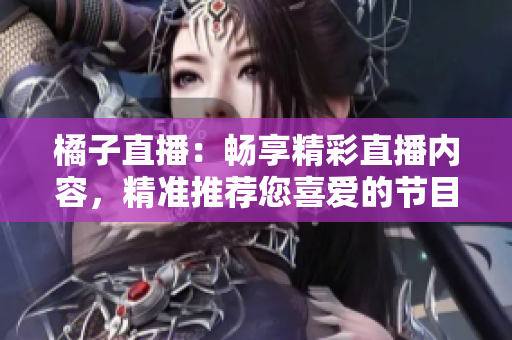橘子直播：暢享精彩直播內(nèi)容，精準(zhǔn)推薦您喜愛的節(jié)目