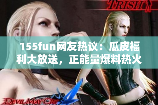 155fun網(wǎng)友熱議：瓜皮福利大放送，正能量爆料熱火朝天