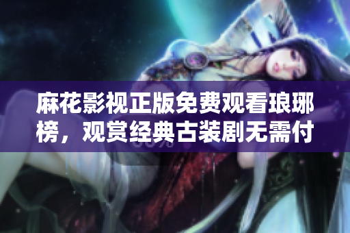 麻花影視正版免費(fèi)觀看瑯琊榜，觀賞經(jīng)典古裝劇無需付費(fèi) 