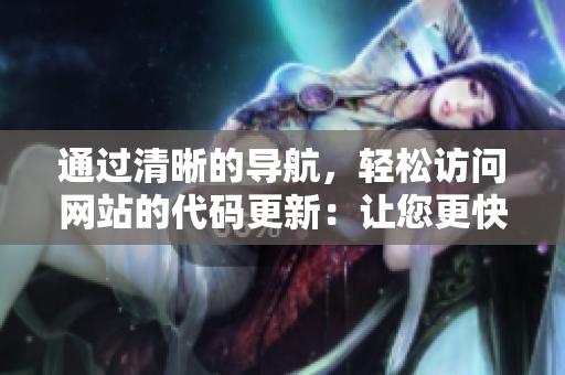 通過清晰的導航，輕松訪問網(wǎng)站的代碼更新：讓您更快地找到所需的信息