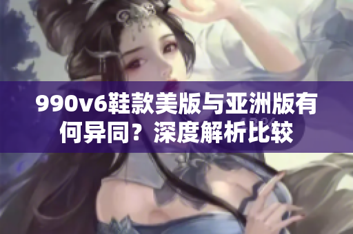 990v6鞋款美版與亞洲版有何異同？深度解析比較