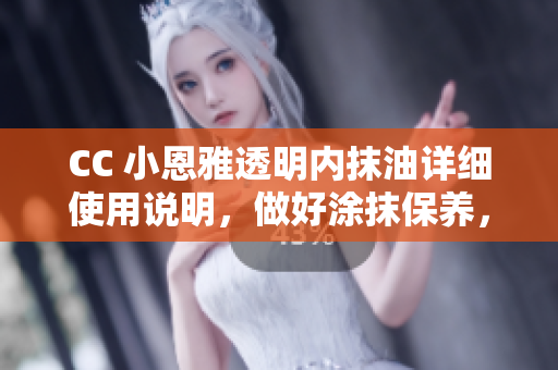 CC 小恩雅透明內(nèi)抹油詳細(xì)使用說明，做好涂抹保養(yǎng)，輕松呵護(hù)肌膚