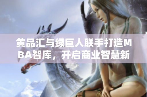 黃品匯與綠巨人聯(lián)手打造MBA智庫，開啟商業(yè)智慧新紀元