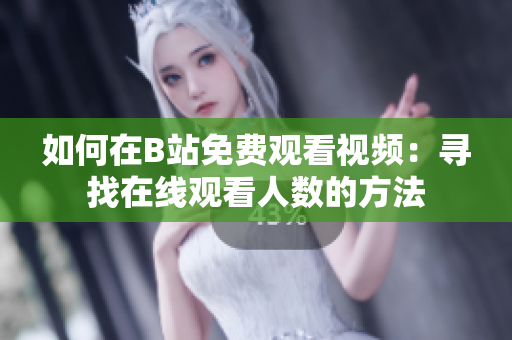 如何在B站免費觀看視頻：尋找在線觀看人數(shù)的方法