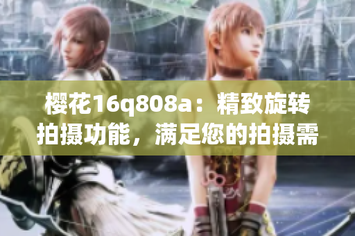 櫻花16q808a：精致旋轉(zhuǎn)拍攝功能，滿足您的拍攝需求