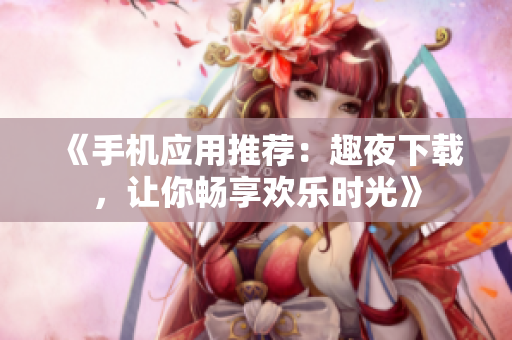《手機應(yīng)用推薦：趣夜下載，讓你暢享歡樂時光》