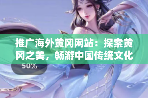推廣海外黃岡網(wǎng)站：探索黃岡之美，暢游中國傳統(tǒng)文化